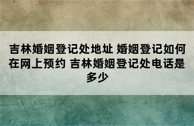 吉林婚姻登记处地址 婚姻登记如何在网上预约 吉林婚姻登记处电话是多少